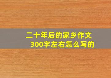 二十年后的家乡作文300字左右怎么写的