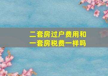 二套房过户费用和一套房税费一样吗