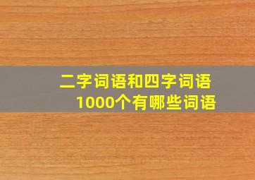 二字词语和四字词语1000个有哪些词语