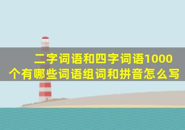 二字词语和四字词语1000个有哪些词语组词和拼音怎么写