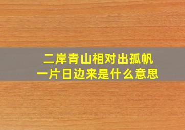 二岸青山相对出孤帆一片日边来是什么意思