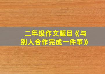 二年级作文题目《与别人合作完成一件事》