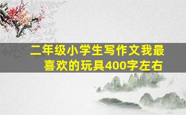 二年级小学生写作文我最喜欢的玩具400字左右