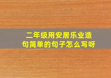 二年级用安居乐业造句简单的句子怎么写呀