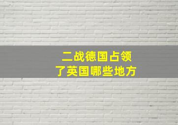 二战德国占领了英国哪些地方