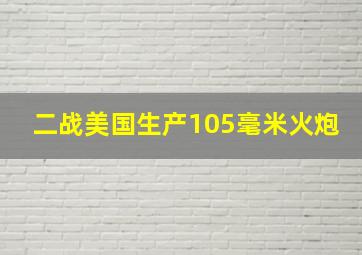 二战美国生产105毫米火炮