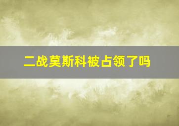 二战莫斯科被占领了吗