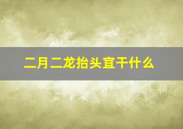 二月二龙抬头宜干什么