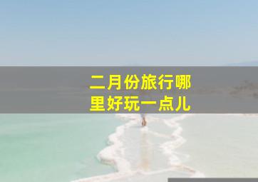 二月份旅行哪里好玩一点儿