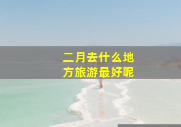 二月去什么地方旅游最好呢