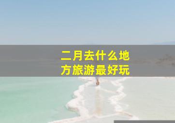 二月去什么地方旅游最好玩