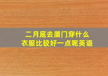 二月底去厦门穿什么衣服比较好一点呢英语