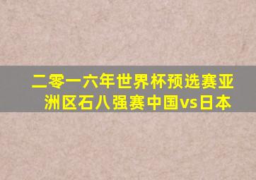 二零一六年世界杯预选赛亚洲区石八强赛中国vs日本