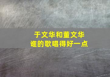 于文华和董文华谁的歌唱得好一点