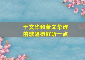 于文华和董文华谁的歌唱得好听一点