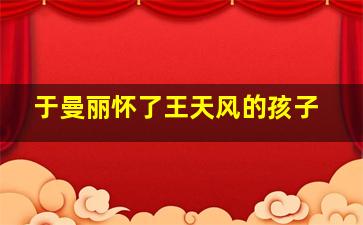 于曼丽怀了王天风的孩子