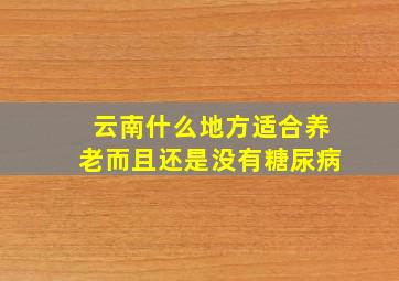 云南什么地方适合养老而且还是没有糖尿病