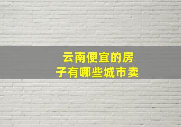 云南便宜的房子有哪些城市卖