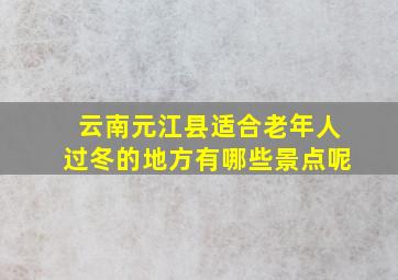 云南元江县适合老年人过冬的地方有哪些景点呢