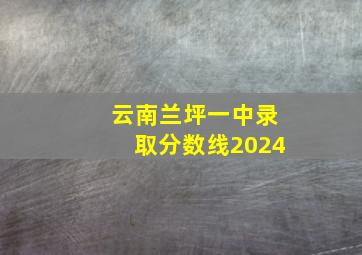 云南兰坪一中录取分数线2024