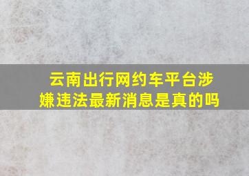 云南出行网约车平台涉嫌违法最新消息是真的吗