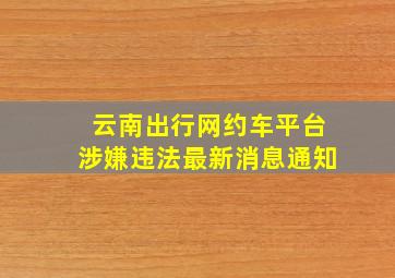 云南出行网约车平台涉嫌违法最新消息通知