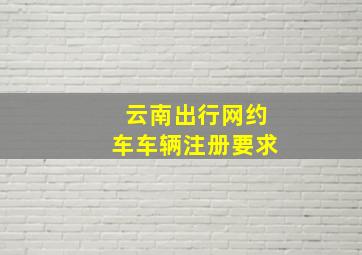 云南出行网约车车辆注册要求