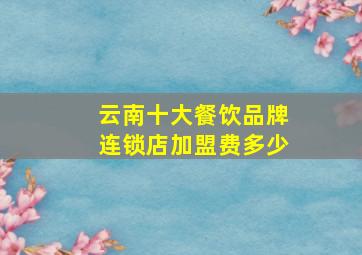 云南十大餐饮品牌连锁店加盟费多少