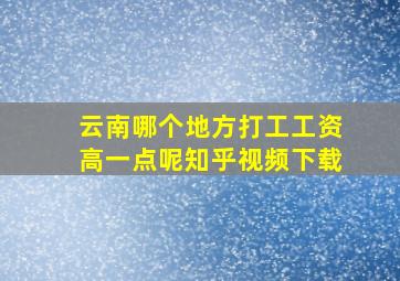 云南哪个地方打工工资高一点呢知乎视频下载