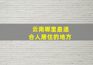 云南哪里最适合人居住的地方