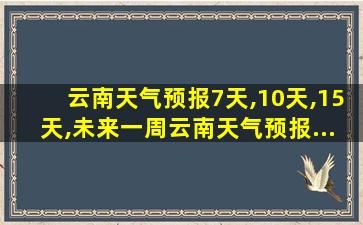 云南天气预报7天,10天,15天,未来一周云南天气预报...