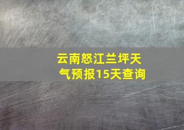 云南怒江兰坪天气预报15天查询