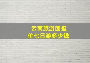 云南旅游团报价七日游多少钱