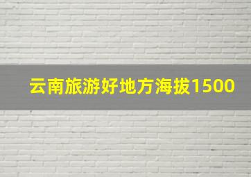 云南旅游好地方海拔1500