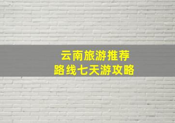 云南旅游推荐路线七天游攻略