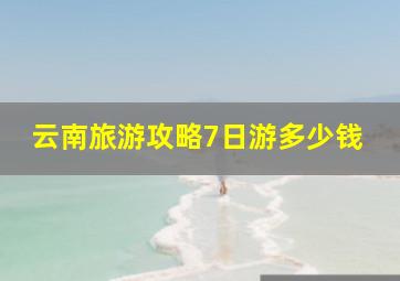 云南旅游攻略7日游多少钱