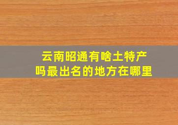 云南昭通有啥土特产吗最出名的地方在哪里