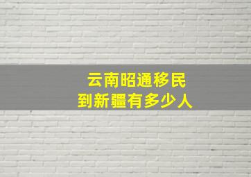 云南昭通移民到新疆有多少人