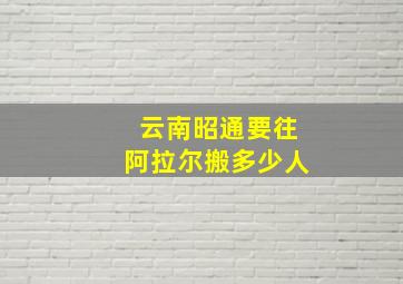 云南昭通要往阿拉尔搬多少人