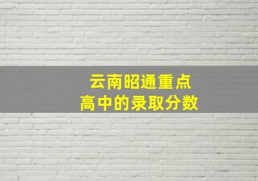 云南昭通重点高中的录取分数