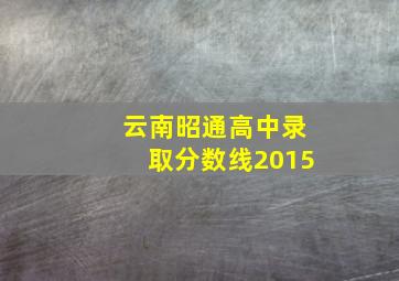 云南昭通高中录取分数线2015