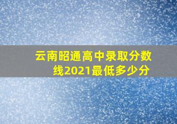 云南昭通高中录取分数线2021最低多少分