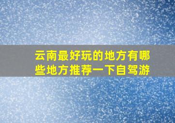 云南最好玩的地方有哪些地方推荐一下自驾游