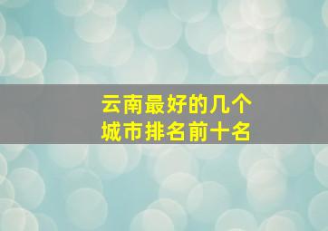 云南最好的几个城市排名前十名