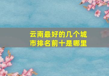 云南最好的几个城市排名前十是哪里