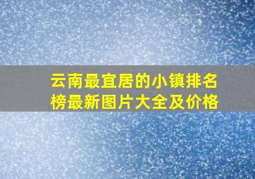 云南最宜居的小镇排名榜最新图片大全及价格