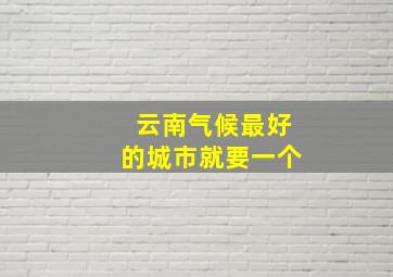 云南气候最好的城市就要一个