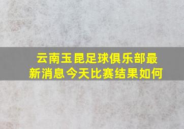 云南玉昆足球俱乐部最新消息今天比赛结果如何