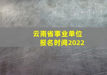 云南省事业单位报名时间2022