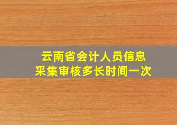 云南省会计人员信息采集审核多长时间一次